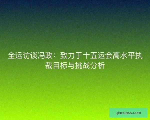 全运访谈冯政:致力于十五运会高水平执裁目标与挑战分析 全运访谈冯政:致力于十五运会高水平执裁目标与挑战分析