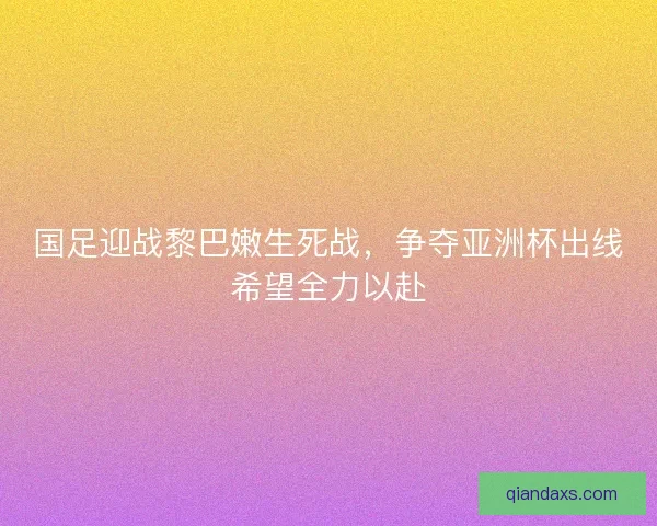 国足迎战黎巴嫩生死战，争夺亚洲杯出线希望全力以赴