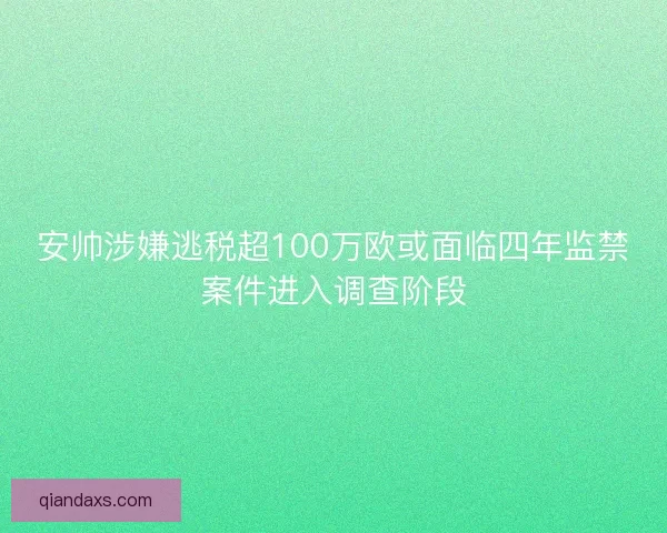 安帅涉嫌逃税超100万欧或面临四年监禁案件进入调查阶段