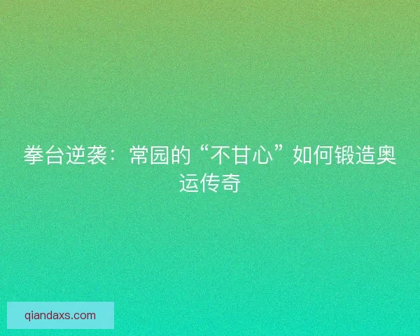 拳台逆袭：常园的 “不甘心” 如何锻造奥运传奇