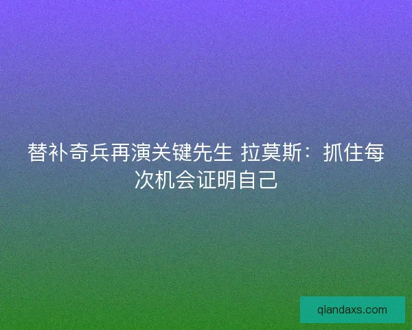替补奇兵再演关键先生 拉莫斯：抓住每次机会证明自己
