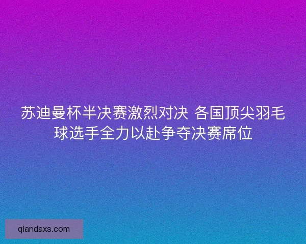 苏迪曼杯半决赛激烈对决 各国顶尖羽毛球选手全力以赴争夺决赛席位 苏迪曼杯半决赛激烈对决 各国顶尖羽毛球选手全力以赴争夺决赛席位