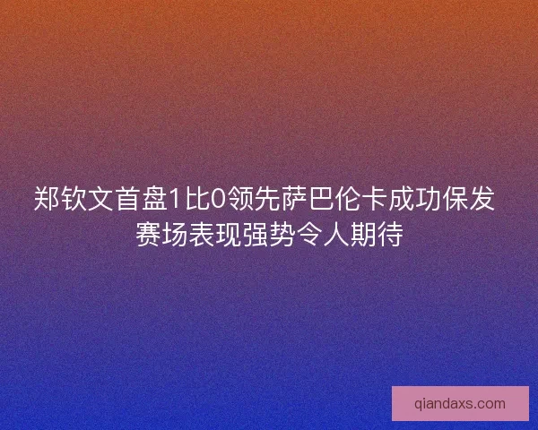 郑钦文首盘1比0领先萨巴伦卡成功保发 赛场表现强势令人期待