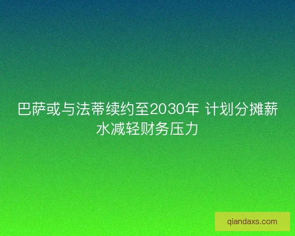 巴萨或与法蒂续约至2030年 计划分摊薪水减轻财务压力