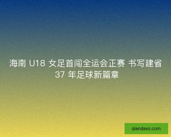 海南 U18 女足首闯全运会正赛 书写建省 37 年足球新篇章
