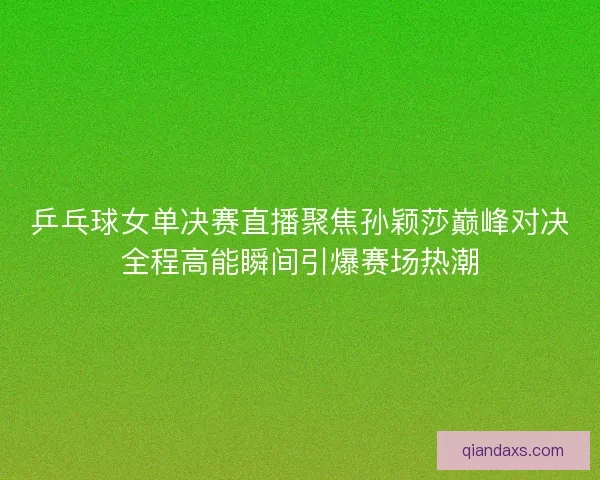 乒乓球女单决赛直播聚焦孙颖莎巅峰对决全程高能瞬间引爆赛场热潮