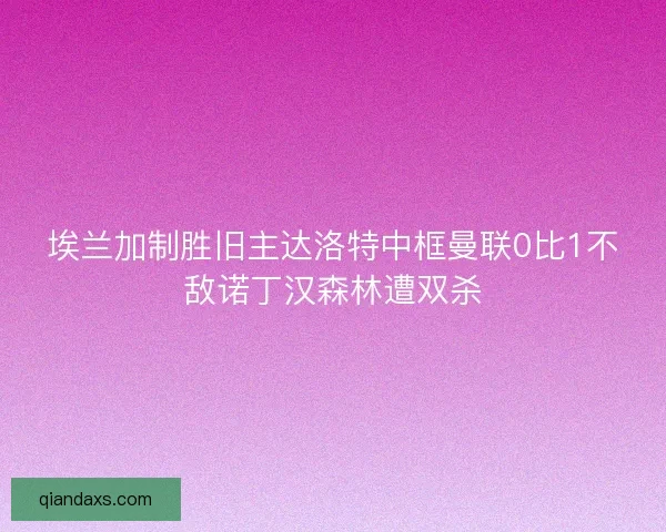 埃兰加制胜旧主达洛特中框曼联0比1不敌诺丁汉森林遭双杀 埃兰加制胜旧主达洛特中框曼联0比1不敌诺丁汉森林遭双杀