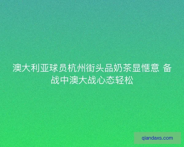 澳大利亚球员杭州街头品奶茶显惬意 备战中澳大战心态轻松