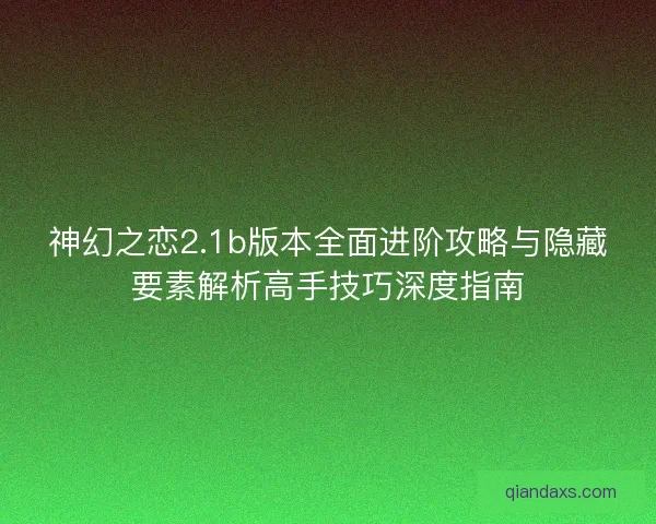 神幻之恋2.1b版本全面进阶攻略与隐藏要素解析高手技巧深度指南