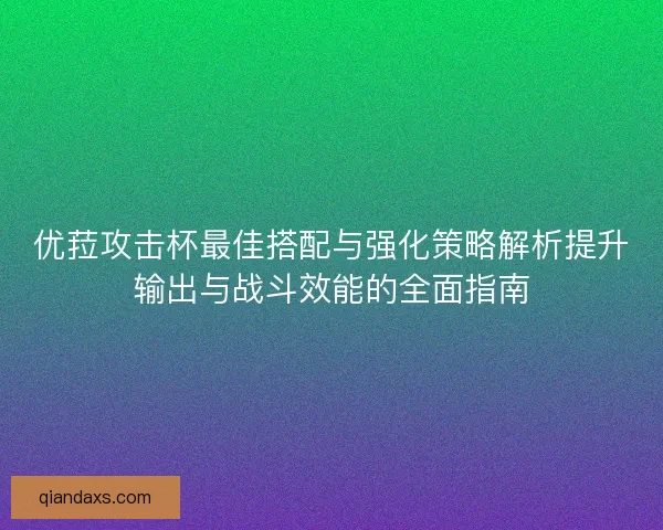 优菈攻击杯最佳搭配与强化策略解析提升输出与战斗效能的全面指南