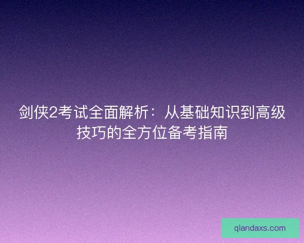 剑侠2考试全面解析：从基础知识到高级技巧的全方位备考指南