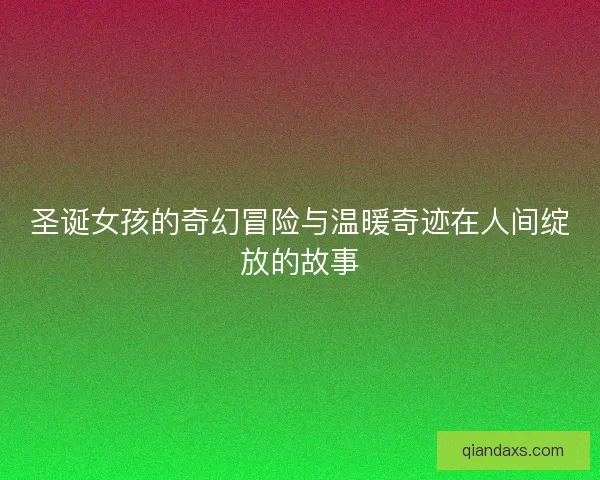 圣诞女孩的奇幻冒险与温暖奇迹在人间绽放的故事
