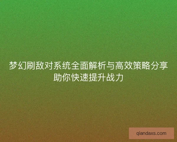 梦幻刷敌对系统全面解析与高效策略分享助你快速提升战力