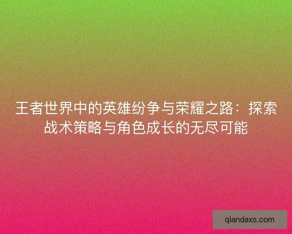 王者世界中的英雄纷争与荣耀之路：探索战术策略与角色成长的无尽可能
