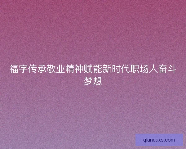 福字传承敬业精神赋能新时代职场人奋斗梦想