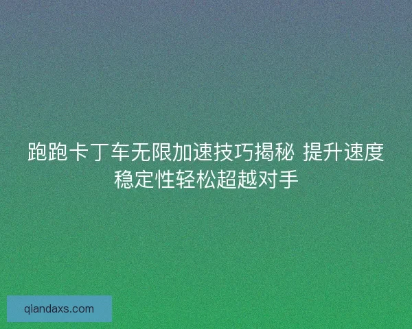 跑跑卡丁车无限加速技巧揭秘 提升速度稳定性轻松超越对手 跑跑卡丁车无限加速技巧揭秘 提升速度稳定性轻松超越对手