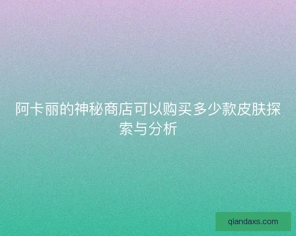 阿卡丽的神秘商店可以购买多少款皮肤探索与分析