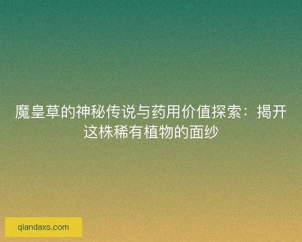 魔皇草的神秘传说与药用价值探索:揭开这株稀有植物的面纱 魔皇草的神秘传说与药用价值探索:揭开这株稀有植物的面纱