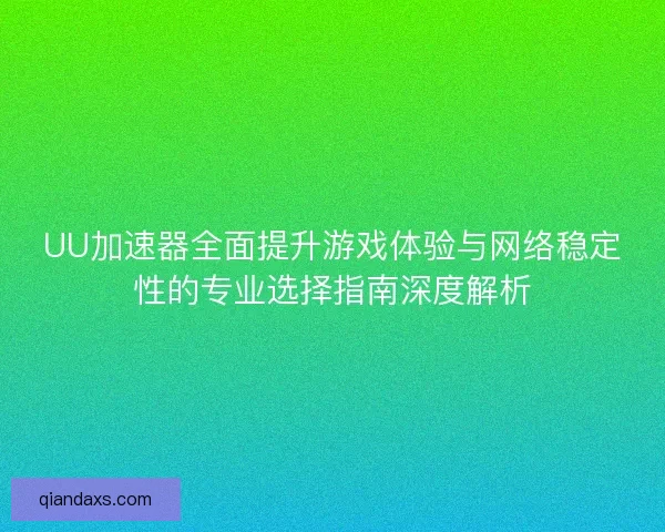 UU加速器全面提升游戏体验与网络稳定性的专业选择指南深度解析 UU加速器全面提升游戏体验与网络稳定性的专业选择指南深度解析