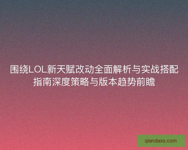 围绕LOL新天赋改动全面解析与实战搭配指南深度策略与版本趋势前瞻
