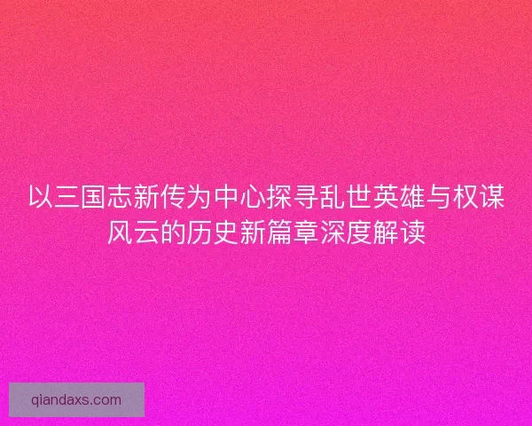 以三国志新传为中心探寻乱世英雄与权谋风云的历史新篇章深度解读