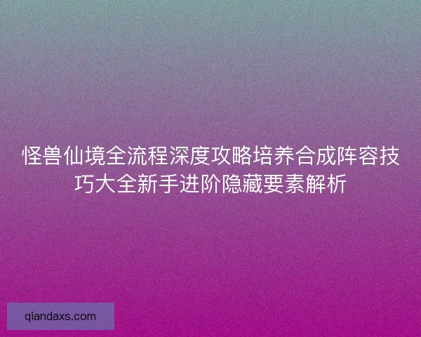 怪兽仙境全流程深度攻略培养合成阵容技巧大全新手进阶隐藏要素解析