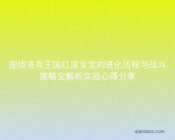 围绕洛克王国红莲宝宝的进化历程与战斗策略全解析实战心得分享