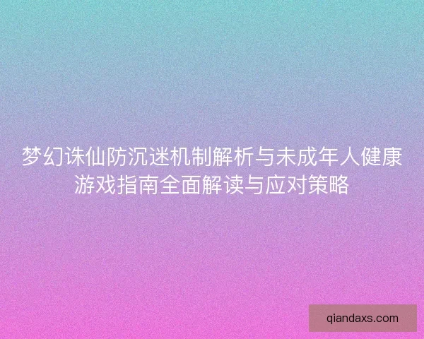 梦幻诛仙防沉迷机制解析与未成年人健康游戏指南全面解读与应对策略 梦幻诛仙防沉迷机制解析与未成年人健康游戏指南全面解读与应对策略