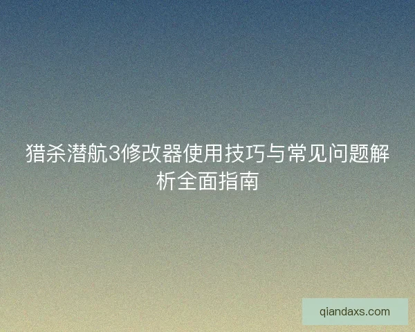 猎杀潜航3修改器使用技巧与常见问题解析全面指南