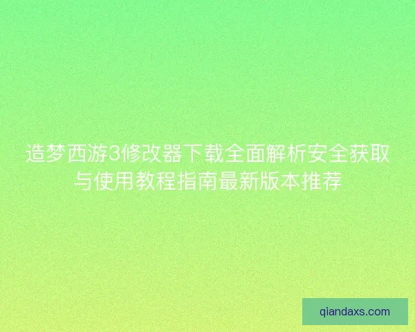 造梦西游3修改器下载全面解析安全获取与使用教程指南最新版本推荐