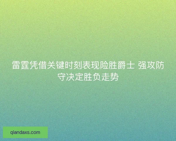 雷霆凭借关键时刻表现险胜爵士 强攻防守决定胜负走势