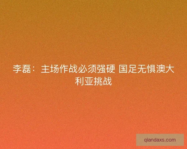 李磊：主场作战必须强硬 国足无惧澳大利亚挑战