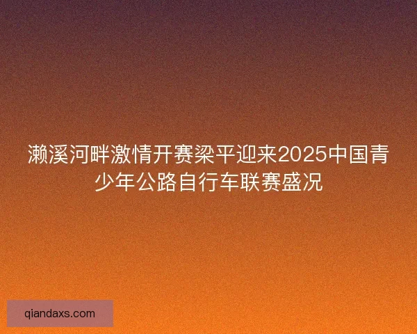 濑溪河畔激情开赛梁平迎来2025中国青少年公路自行车联赛盛况