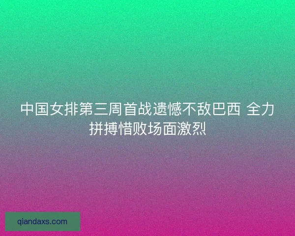 中国女排第三周首战遗憾不敌巴西 全力拼搏惜败场面激烈