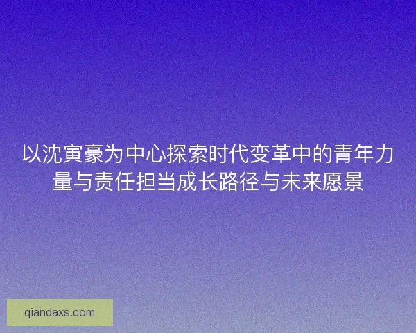 以沈寅豪为中心探索时代变革中的青年力量与责任担当成长路径与未来愿景