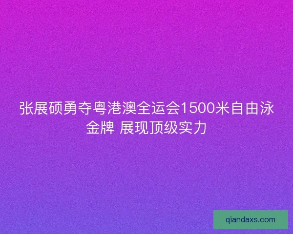 张展硕勇夺粤港澳全运会1500米自由泳金牌 展现顶级实力