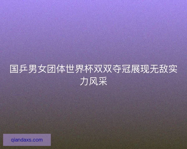 国乒男女团体世界杯双双夺冠展现无敌实力风采