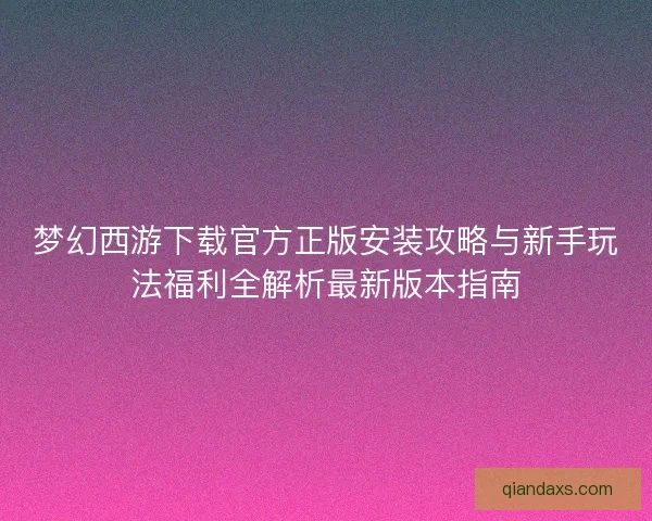 梦幻西游下载官方正版安装攻略与新手玩法福利全解析最新版本指南