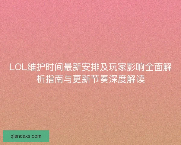 LOL维护时间最新安排及玩家影响全面解析指南与更新节奏深度解读