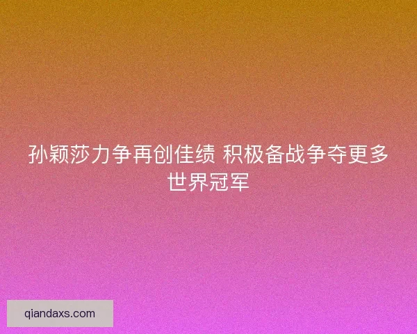 孙颖莎力争再创佳绩 积极备战争夺更多世界冠军