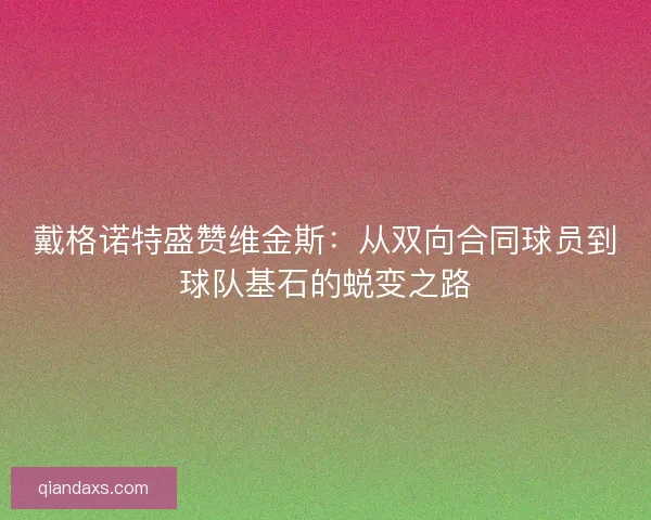 戴格诺特盛赞维金斯：从双向合同球员到球队基石的蜕变之路