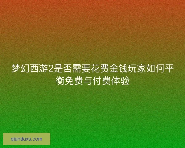 梦幻西游2是否需要花费金钱玩家如何平衡免费与付费体验