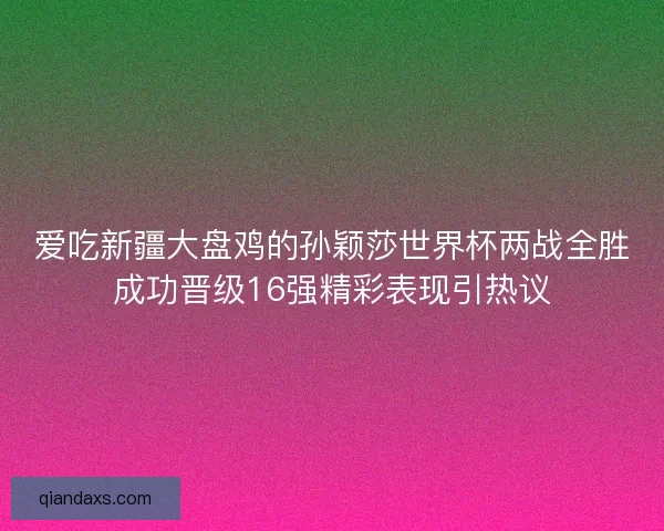 爱吃新疆大盘鸡的孙颖莎世界杯两战全胜成功晋级16强精彩表现引热议