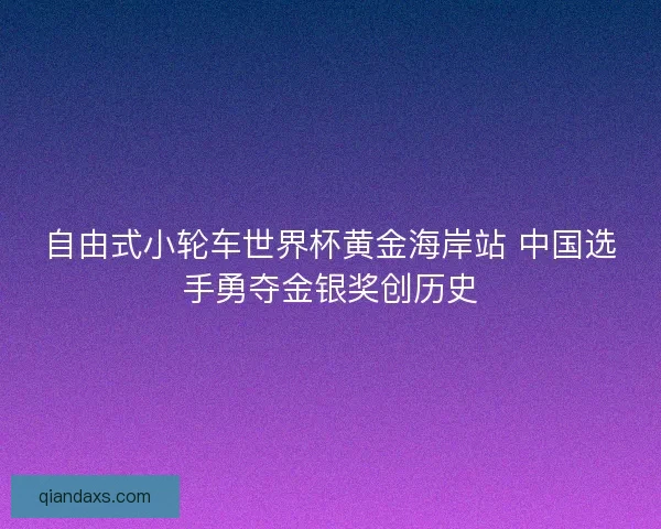 自由式小轮车世界杯黄金海岸站 中国选手勇夺金银奖创历史