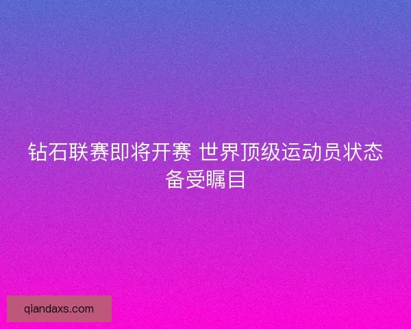 钻石联赛即将开赛 世界顶级运动员状态备受瞩目