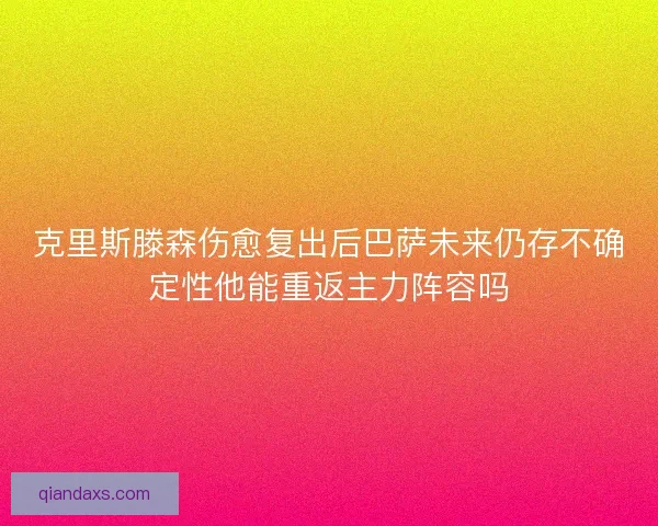 克里斯滕森伤愈复出后巴萨未来仍存不确定性他能重返主力阵容吗 克里斯滕森伤愈复出后巴萨未来仍存不确定性他能重返主力阵容吗