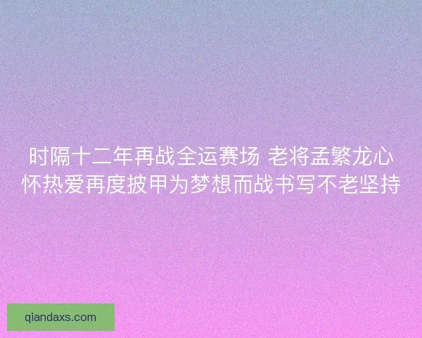时隔十二年再战全运赛场 老将孟繁龙心怀热爱再度披甲为梦想而战书写不老坚持 时隔十二年再战全运赛场 老将孟繁龙心怀热爱再度披甲为梦想而战书写不老坚持