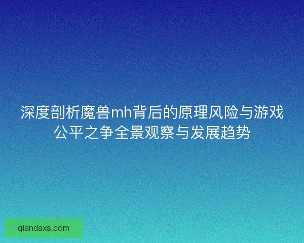 深度剖析魔兽mh背后的原理风险与游戏公平之争全景观察与发展趋势