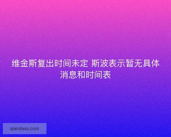 维金斯复出时间未定 斯波表示暂无具体消息和时间表 维金斯复出时间未定 斯波表示暂无具体消息和时间表