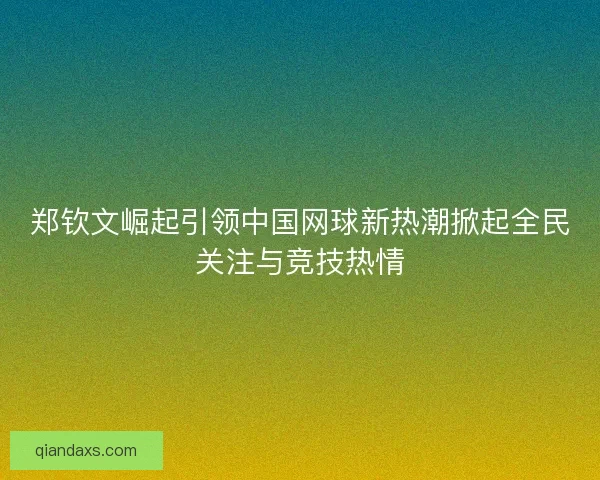 郑钦文崛起引领中国网球新热潮掀起全民关注与竞技热情 郑钦文崛起引领中国网球新热潮掀起全民关注与竞技热情
